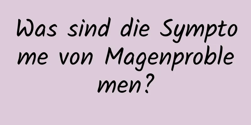 Was sind die Symptome von Magenproblemen?