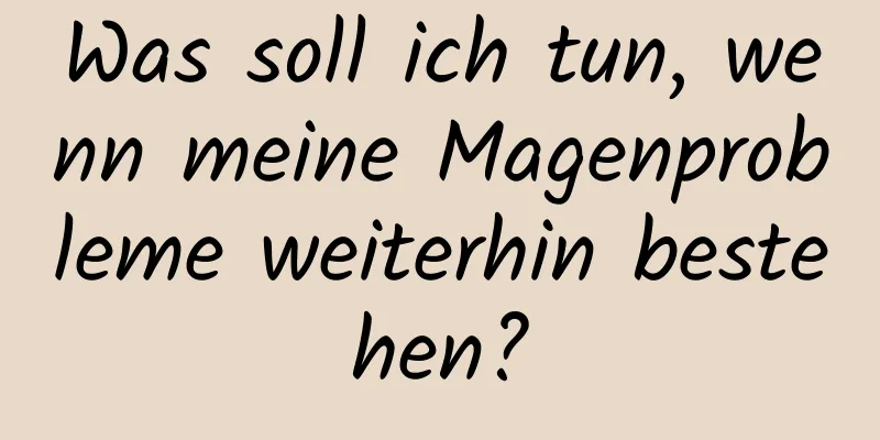 Was soll ich tun, wenn meine Magenprobleme weiterhin bestehen?