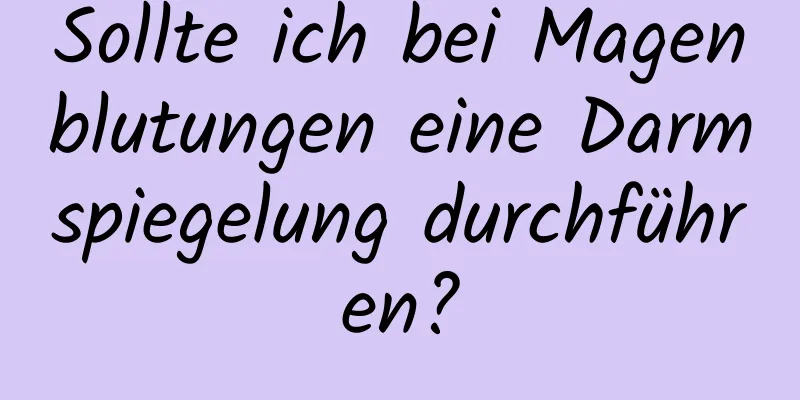 Sollte ich bei Magenblutungen eine Darmspiegelung durchführen?
