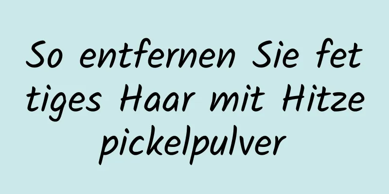 So entfernen Sie fettiges Haar mit Hitzepickelpulver