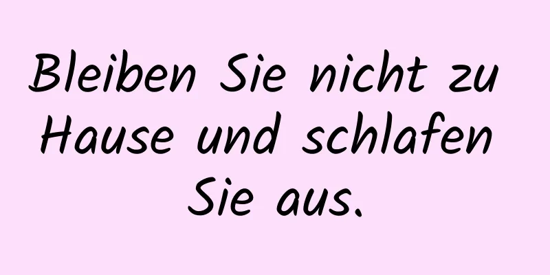 Bleiben Sie nicht zu Hause und schlafen Sie aus.