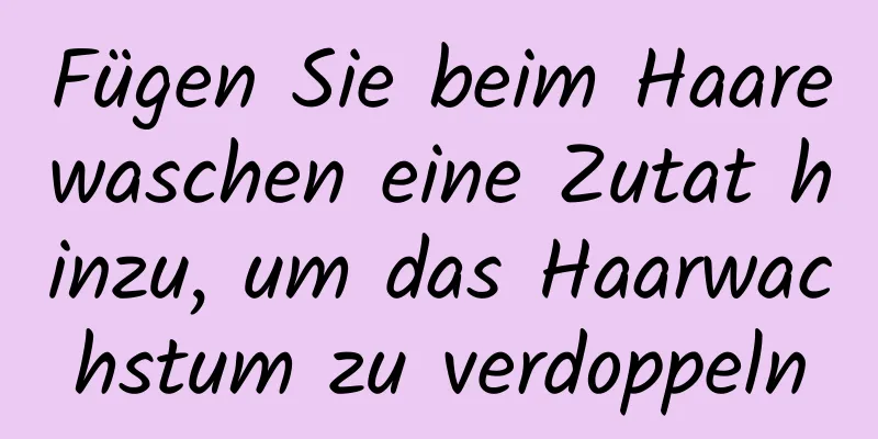 Fügen Sie beim Haarewaschen eine Zutat hinzu, um das Haarwachstum zu verdoppeln