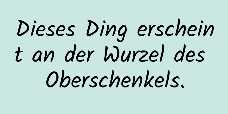 Dieses Ding erscheint an der Wurzel des Oberschenkels.