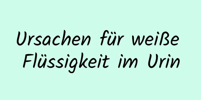 Ursachen für weiße Flüssigkeit im Urin