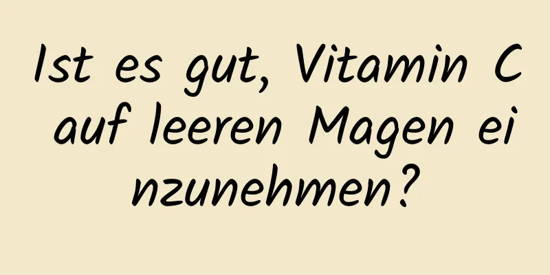 Ist es gut, Vitamin C auf leeren Magen einzunehmen?