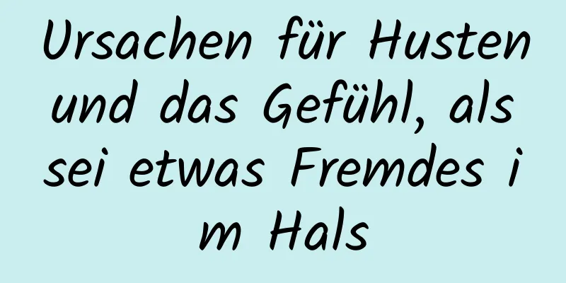 Ursachen für Husten und das Gefühl, als sei etwas Fremdes im Hals
