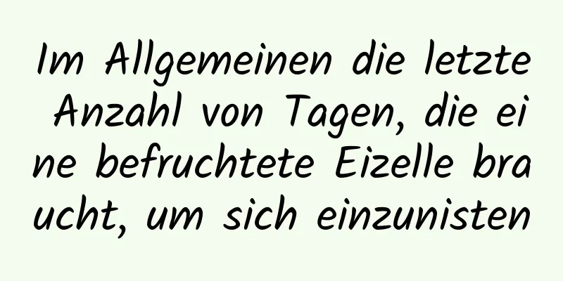 Im Allgemeinen die letzte Anzahl von Tagen, die eine befruchtete Eizelle braucht, um sich einzunisten