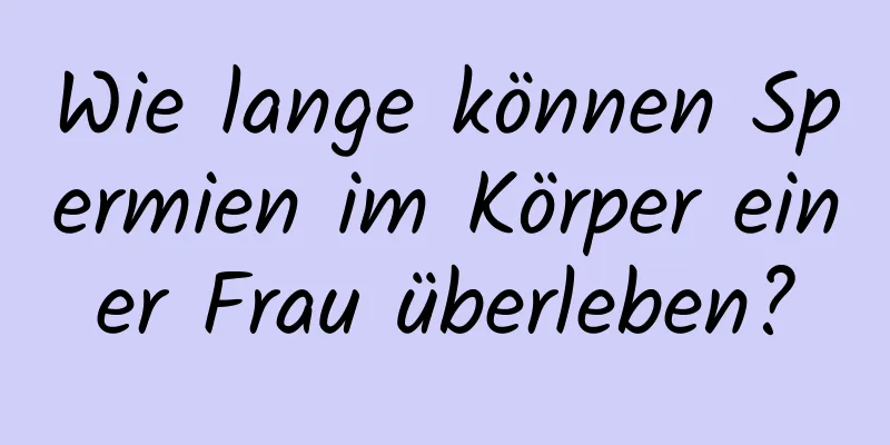 Wie lange können Spermien im Körper einer Frau überleben?