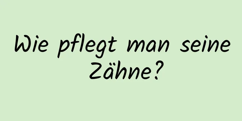 Wie pflegt man seine Zähne?