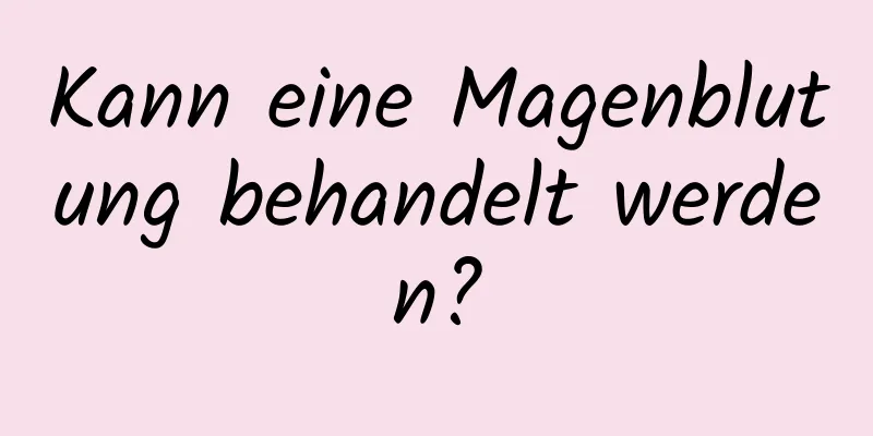 Kann eine Magenblutung behandelt werden?
