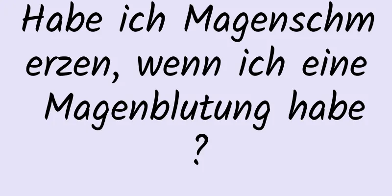 Habe ich Magenschmerzen, wenn ich eine Magenblutung habe?