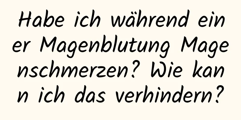 Habe ich während einer Magenblutung Magenschmerzen? Wie kann ich das verhindern?
