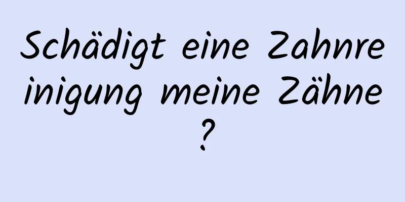 Schädigt eine Zahnreinigung meine Zähne?