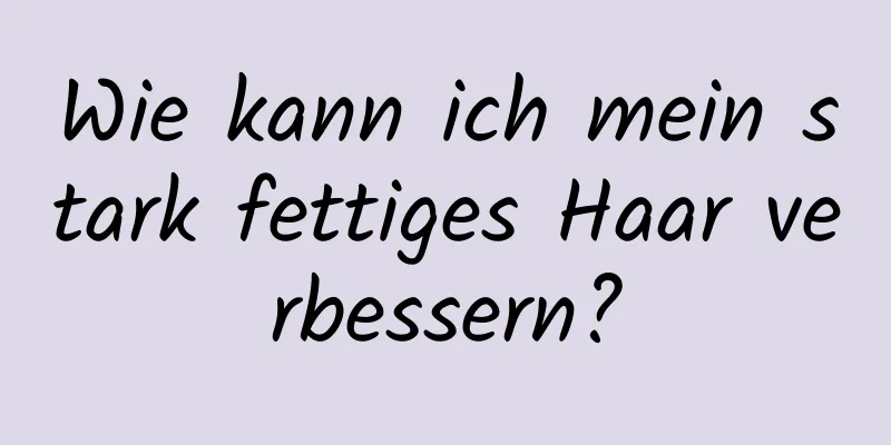 Wie kann ich mein stark fettiges Haar verbessern?