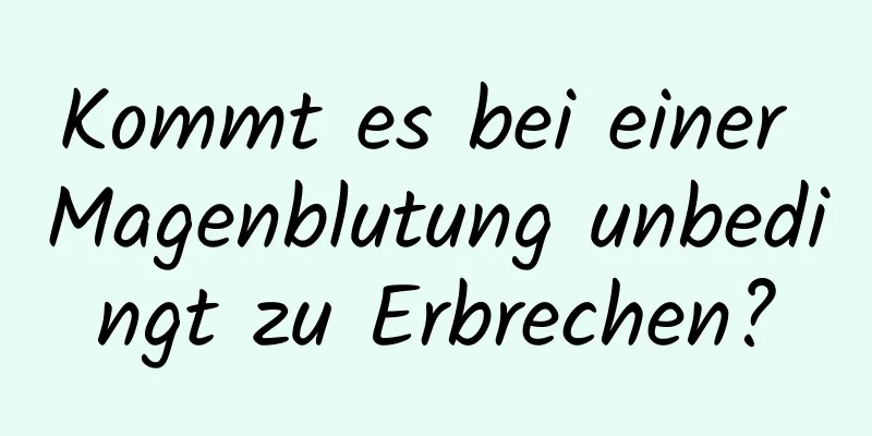 Kommt es bei einer Magenblutung unbedingt zu Erbrechen?