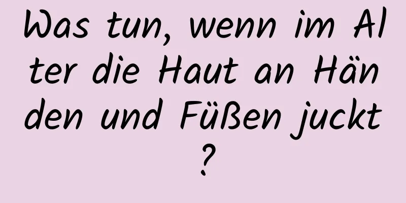 Was tun, wenn im Alter die Haut an Händen und Füßen juckt?