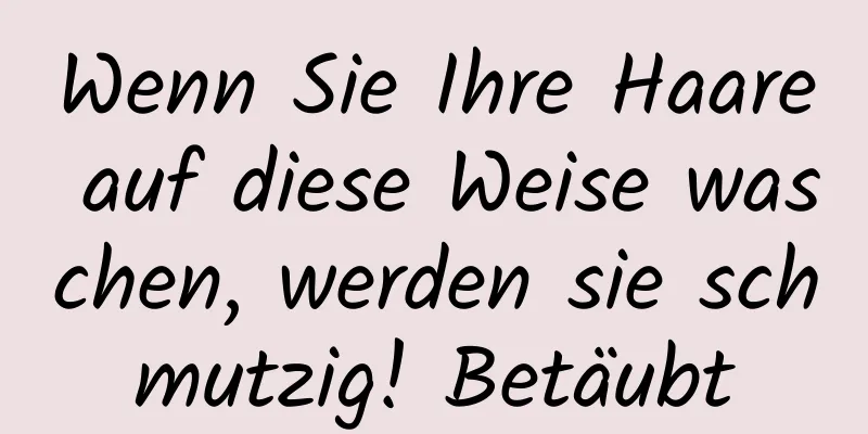 Wenn Sie Ihre Haare auf diese Weise waschen, werden sie schmutzig! Betäubt