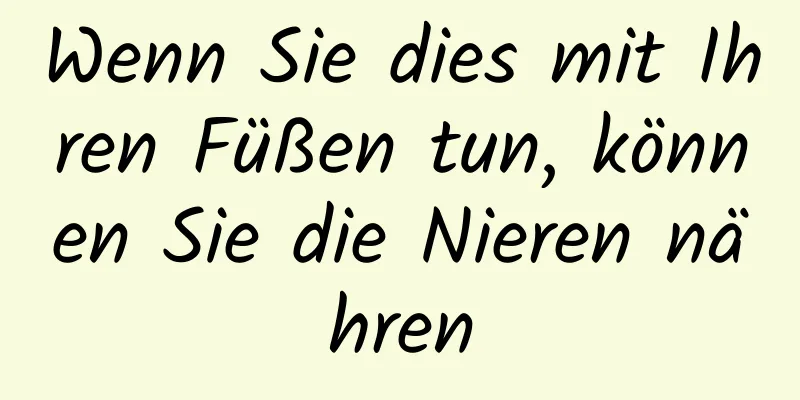 Wenn Sie dies mit Ihren Füßen tun, können Sie die Nieren nähren