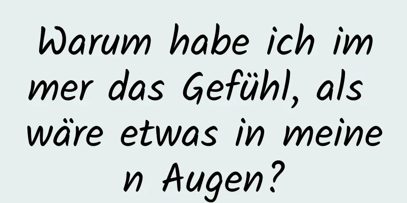 Warum habe ich immer das Gefühl, als wäre etwas in meinen Augen?