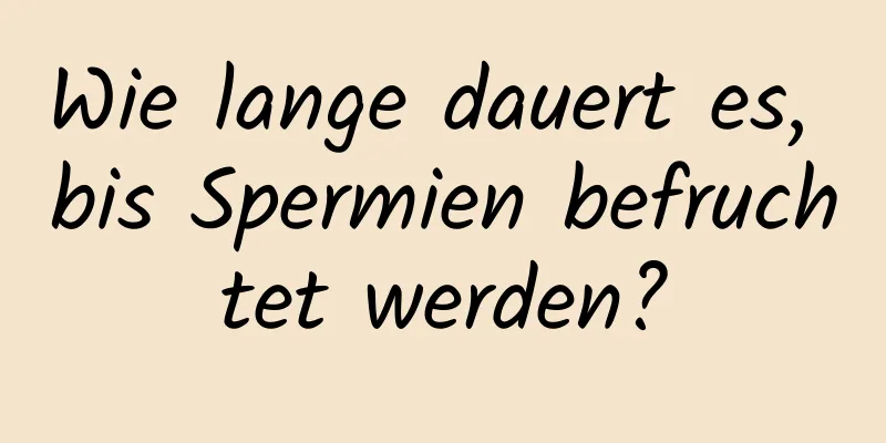 Wie lange dauert es, bis Spermien befruchtet werden?