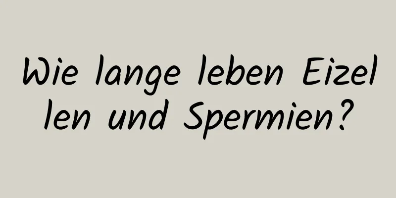 Wie lange leben Eizellen und Spermien?
