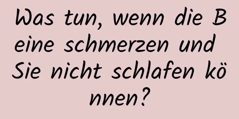 Was tun, wenn die Beine schmerzen und Sie nicht schlafen können?