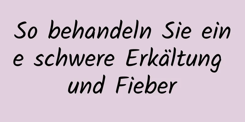 So behandeln Sie eine schwere Erkältung und Fieber