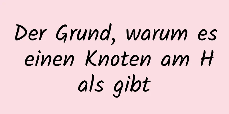 Der Grund, warum es einen Knoten am Hals gibt