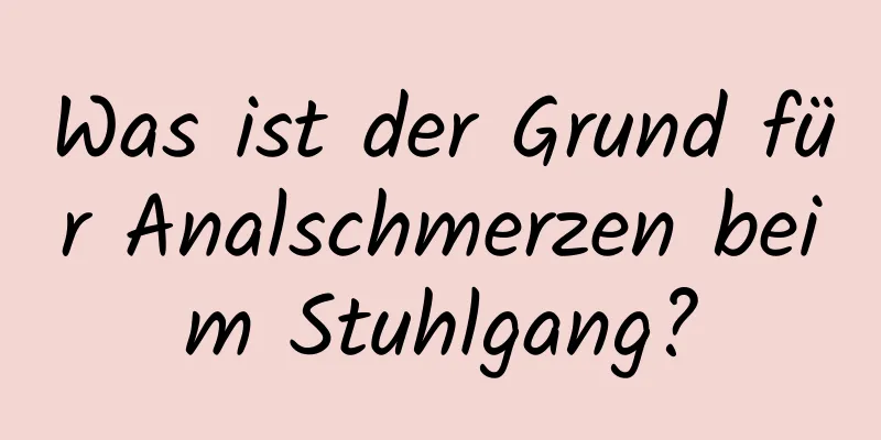 Was ist der Grund für Analschmerzen beim Stuhlgang?