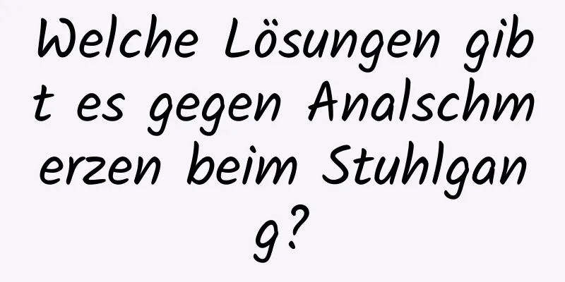 Welche Lösungen gibt es gegen Analschmerzen beim Stuhlgang?