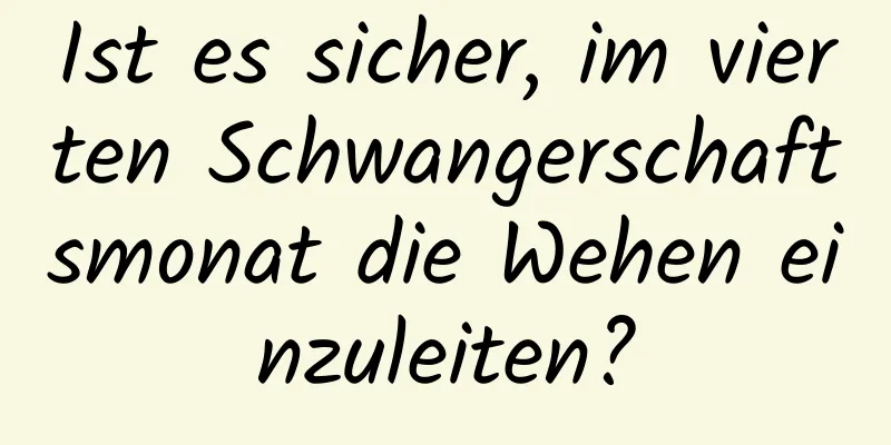 Ist es sicher, im vierten Schwangerschaftsmonat die Wehen einzuleiten?