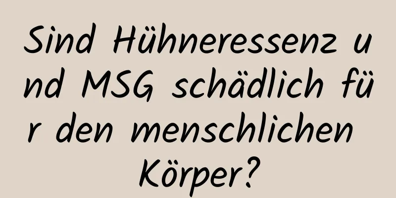 Sind Hühneressenz und MSG schädlich für den menschlichen Körper?