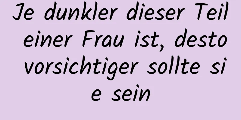 Je dunkler dieser Teil einer Frau ist, desto vorsichtiger sollte sie sein