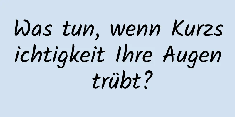 Was tun, wenn Kurzsichtigkeit Ihre Augen trübt?