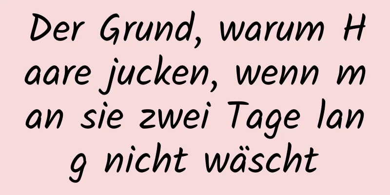Der Grund, warum Haare jucken, wenn man sie zwei Tage lang nicht wäscht