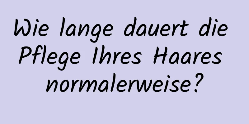 Wie lange dauert die Pflege Ihres Haares normalerweise?