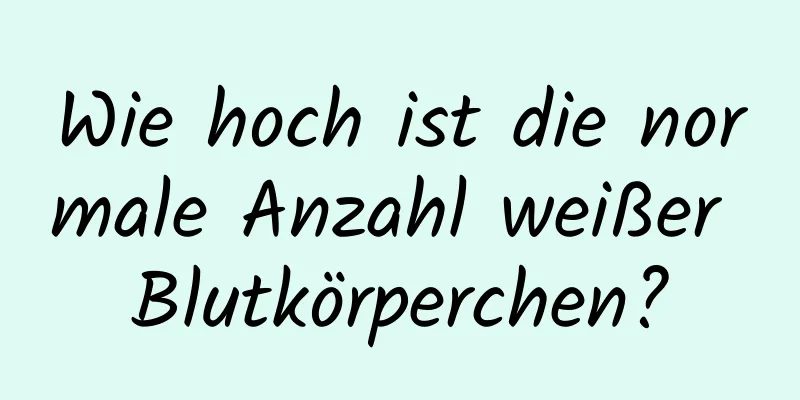 Wie hoch ist die normale Anzahl weißer Blutkörperchen?