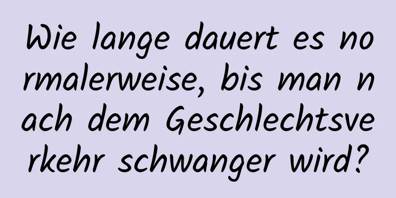 Wie lange dauert es normalerweise, bis man nach dem Geschlechtsverkehr schwanger wird?