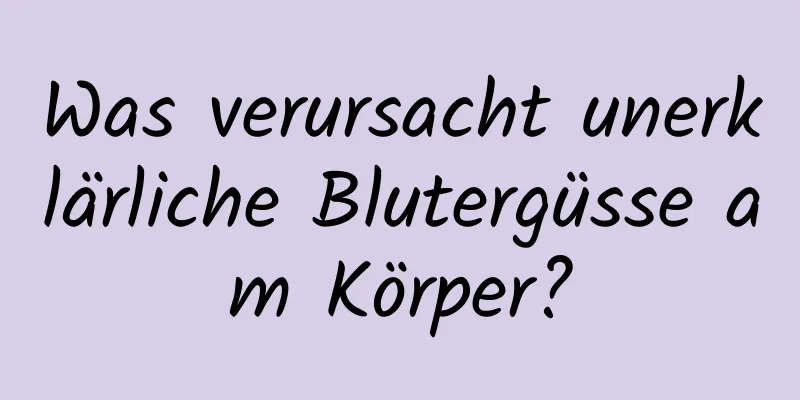 Was verursacht unerklärliche Blutergüsse am Körper?