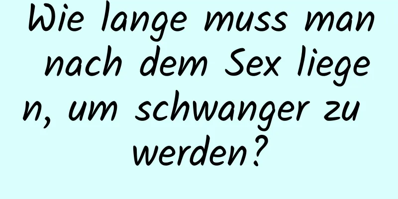 Wie lange muss man nach dem Sex liegen, um schwanger zu werden?