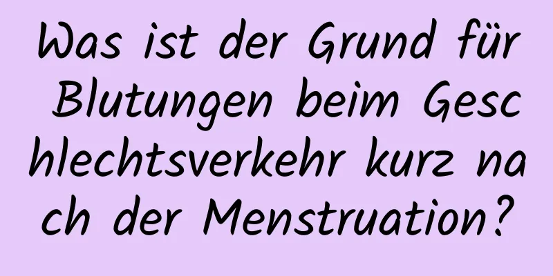 Was ist der Grund für Blutungen beim Geschlechtsverkehr kurz nach der Menstruation?