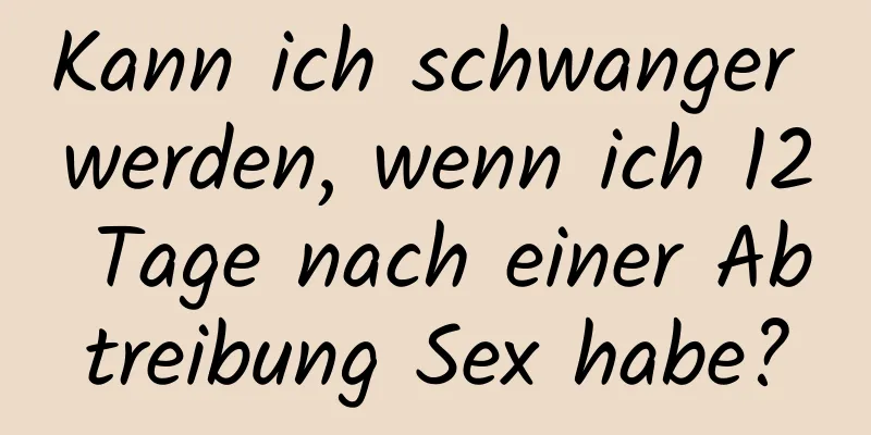 Kann ich schwanger werden, wenn ich 12 Tage nach einer Abtreibung Sex habe?