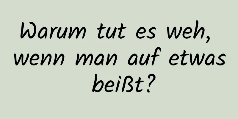 Warum tut es weh, wenn man auf etwas beißt?
