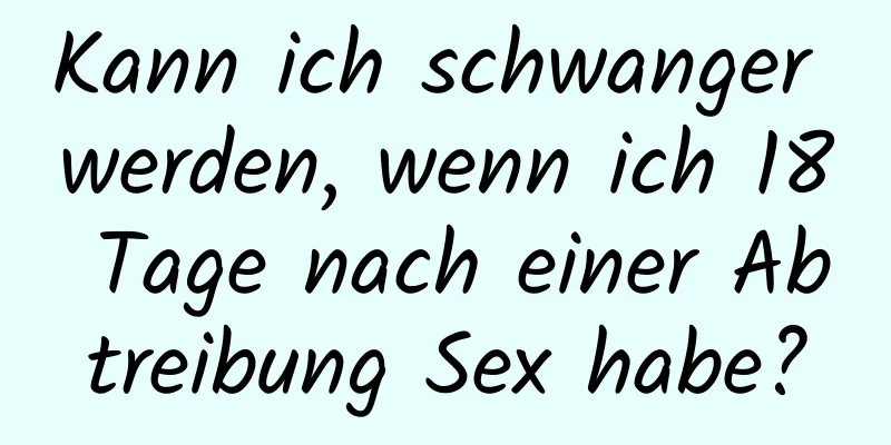 Kann ich schwanger werden, wenn ich 18 Tage nach einer Abtreibung Sex habe?