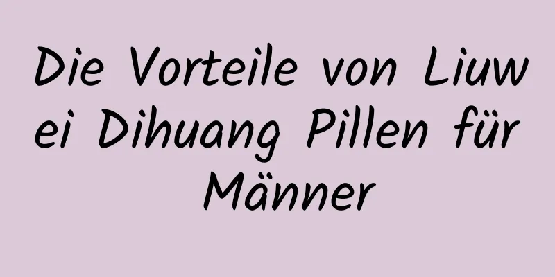Die Vorteile von Liuwei Dihuang Pillen für Männer