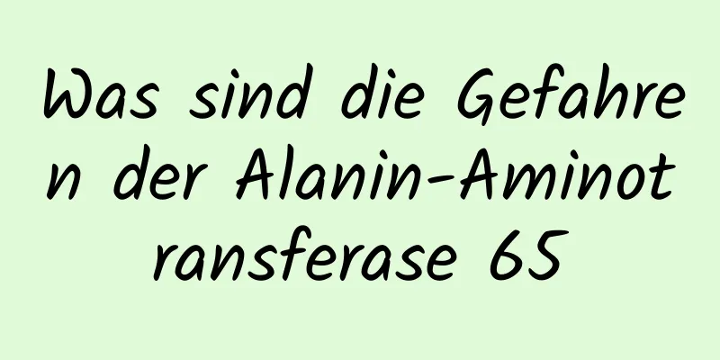 Was sind die Gefahren der Alanin-Aminotransferase 65
