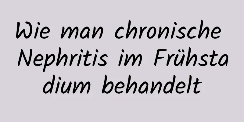 Wie man chronische Nephritis im Frühstadium behandelt