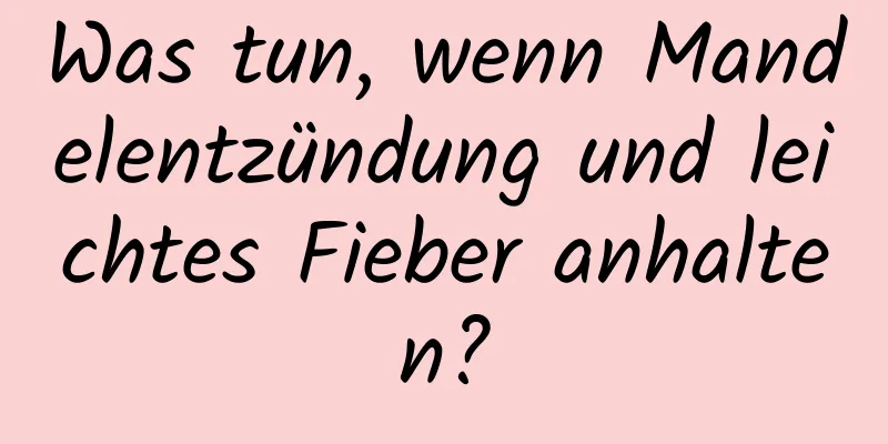 Was tun, wenn Mandelentzündung und leichtes Fieber anhalten?