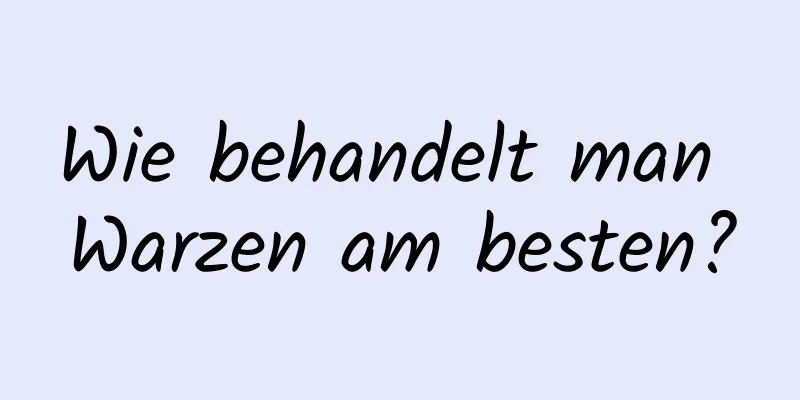 Wie behandelt man Warzen am besten?
