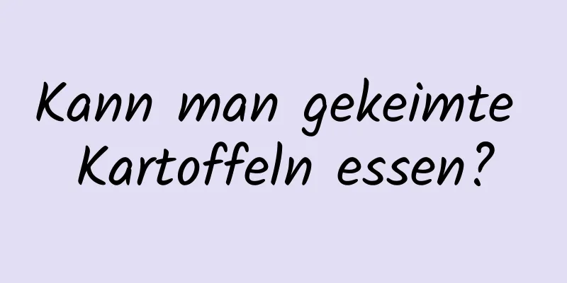 Kann man gekeimte Kartoffeln essen?